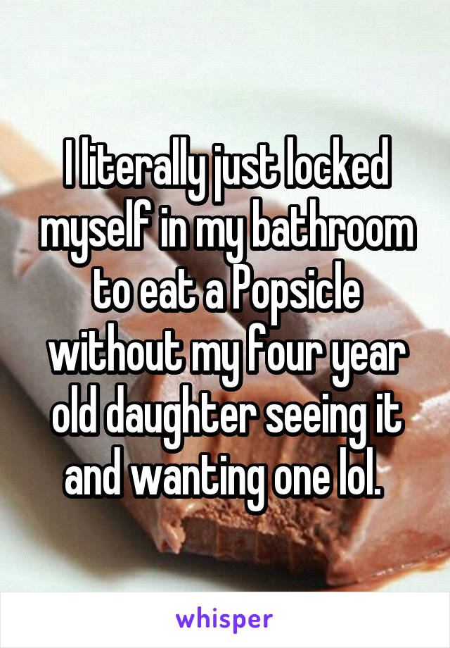 I literally just locked myself in my bathroom to eat a Popsicle without my four year old daughter seeing it and wanting one lol. 