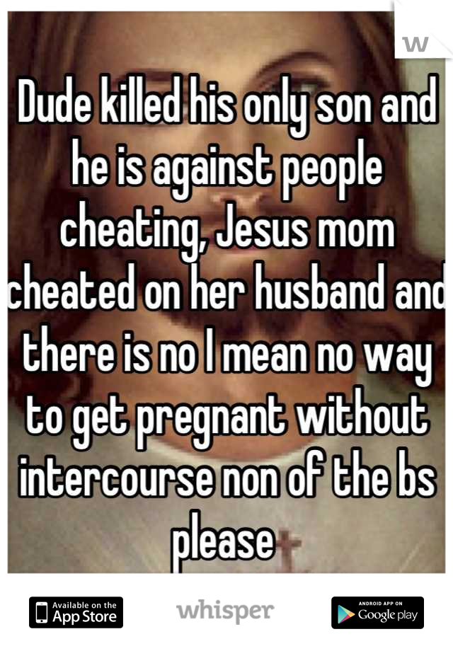 Dude killed his only son and he is against people cheating, Jesus mom cheated on her husband and there is no I mean no way to get pregnant without intercourse non of the bs please 