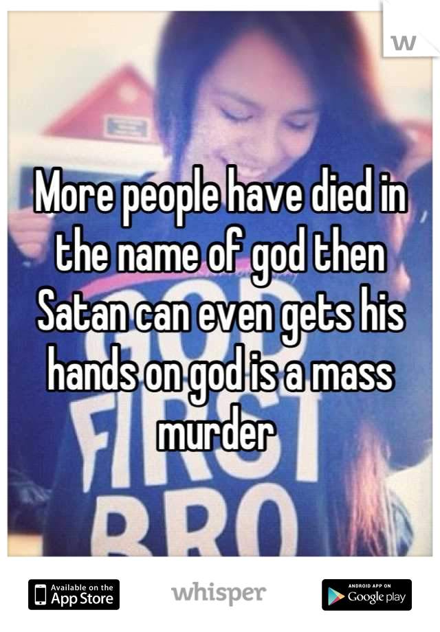 More people have died in the name of god then Satan can even gets his hands on god is a mass murder 
