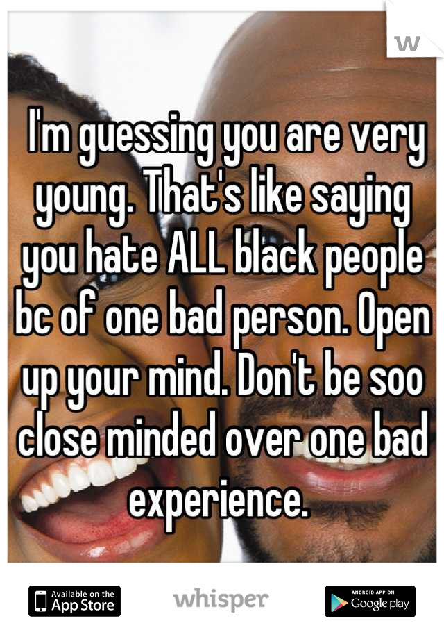  I'm guessing you are very young. That's like saying you hate ALL black people bc of one bad person. Open up your mind. Don't be soo close minded over one bad experience. 