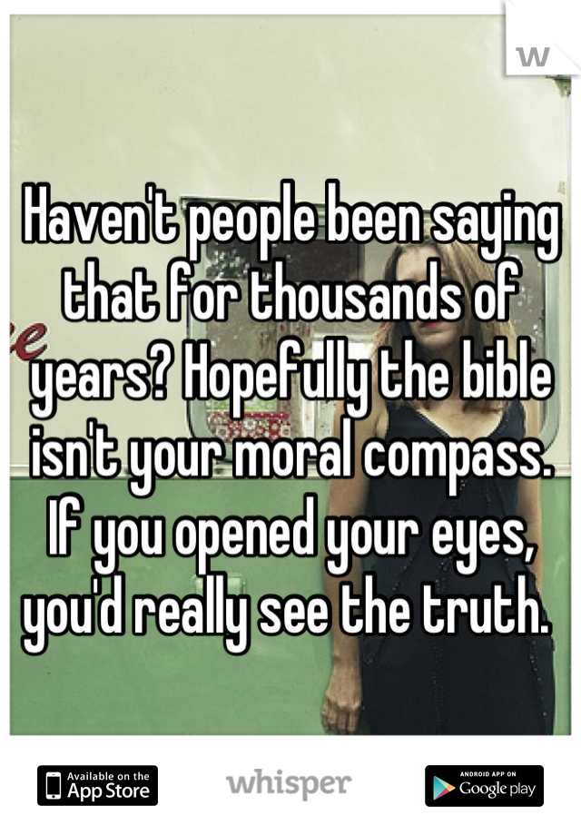 Haven't people been saying that for thousands of years? Hopefully the bible isn't your moral compass. If you opened your eyes, you'd really see the truth. 