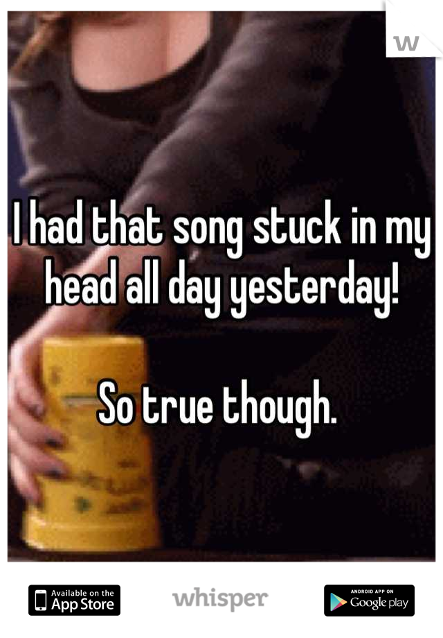I had that song stuck in my head all day yesterday!

So true though. 