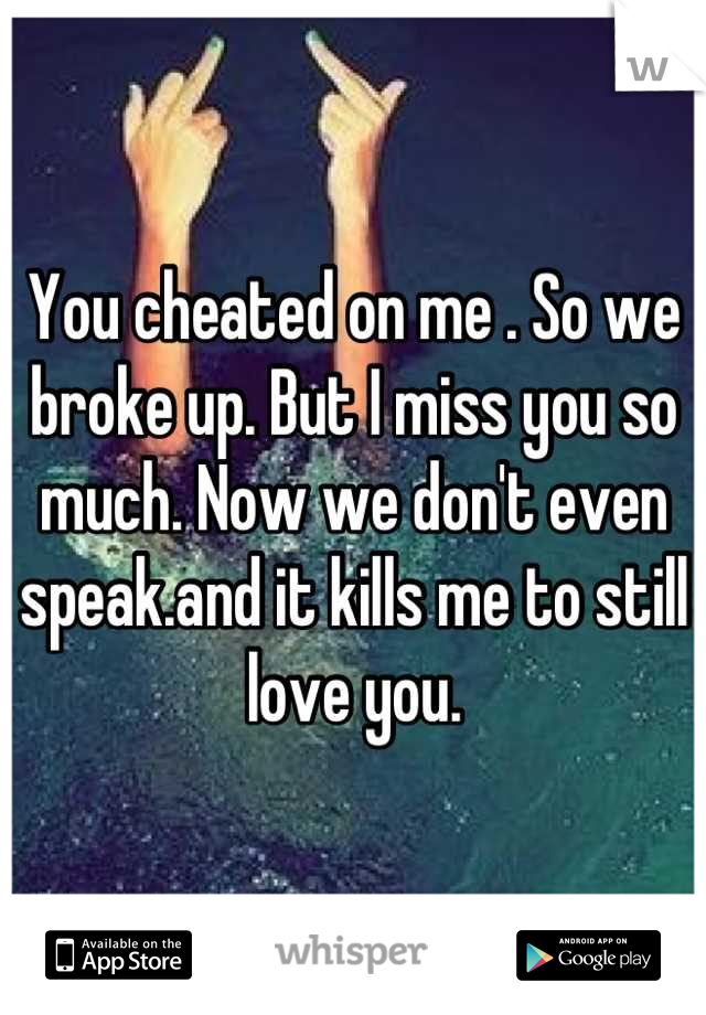 You cheated on me . So we broke up. But I miss you so much. Now we don't even speak.and it kills me to still love you.