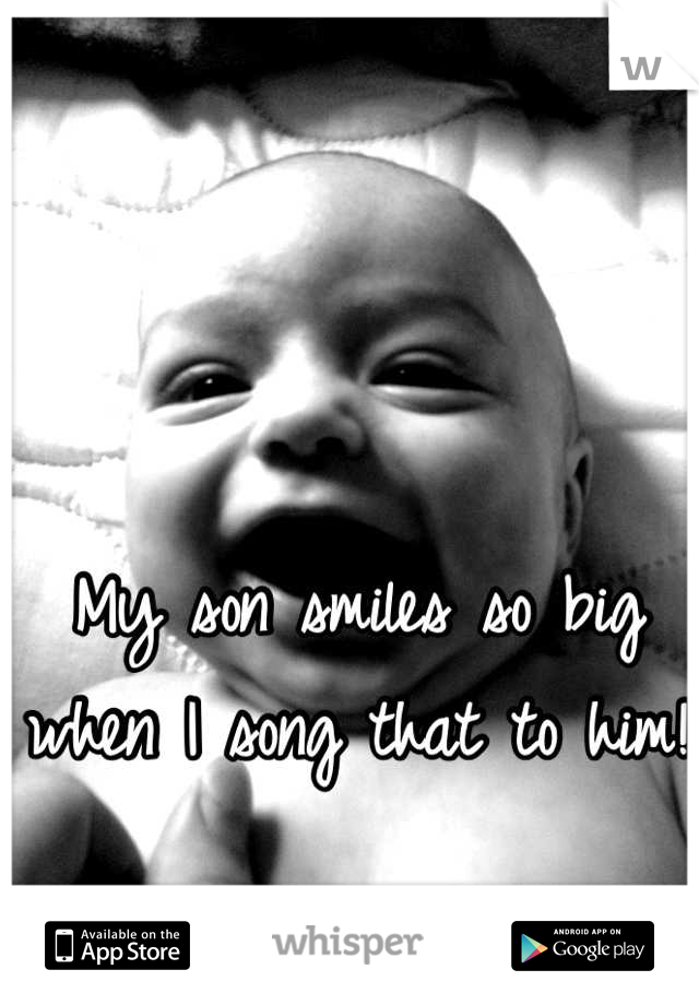 My son smiles so big when I song that to him!