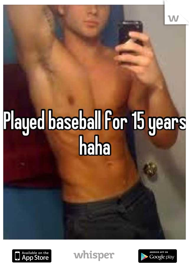 Played baseball for 15 years haha