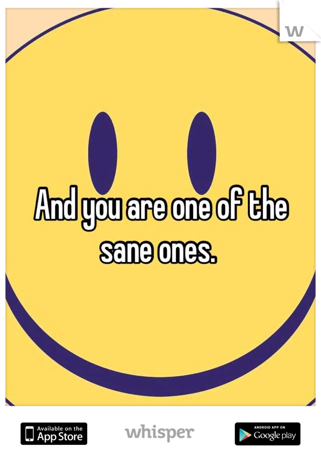 And you are one of the sane ones. 