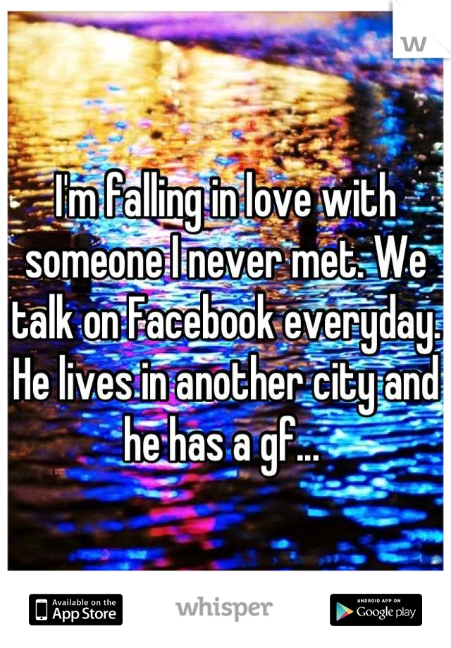 I'm falling in love with someone I never met. We talk on Facebook everyday. He lives in another city and he has a gf... 
