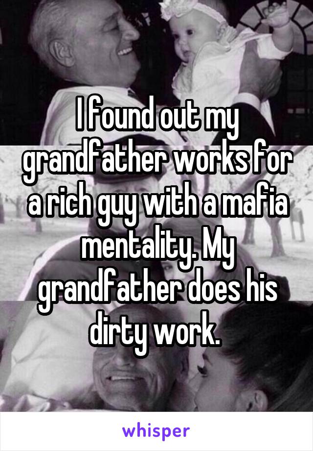 I found out my grandfather works for a rich guy with a mafia mentality. My grandfather does his dirty work. 