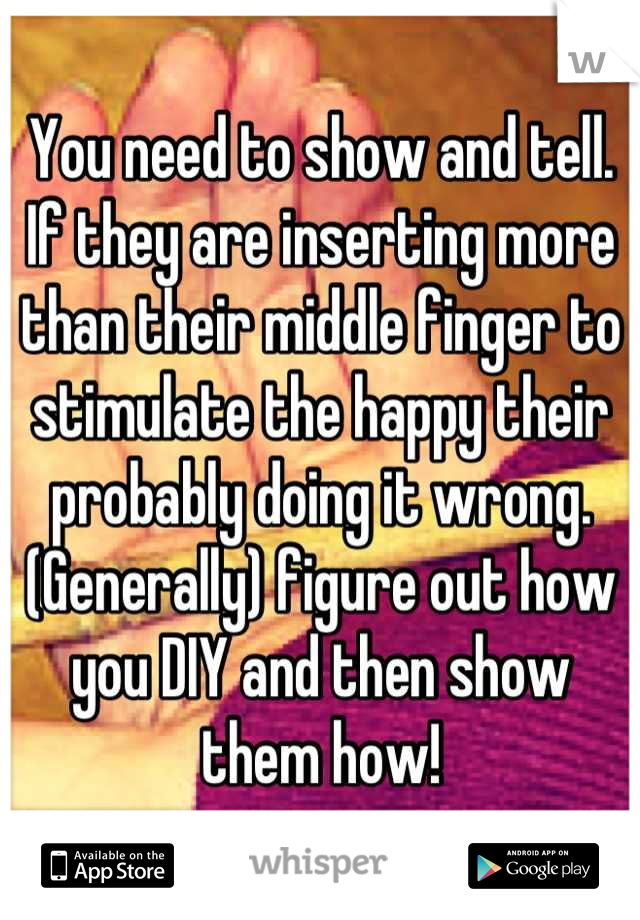 You need to show and tell. If they are inserting more than their middle finger to stimulate the happy their probably doing it wrong. (Generally) figure out how you DIY and then show them how!