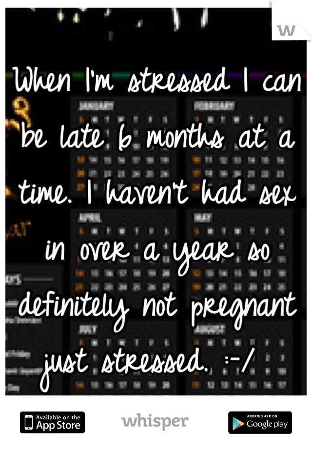When I'm stressed I can be late 6 months at a time. I haven't had sex in over a year so definitely not pregnant just stressed. :-/ 