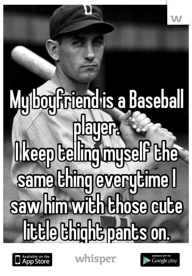 My boyfriend is a Baseball player. 
I keep telling myself the same thing everytime I saw him with those cute little thight pants on. 
SO ATTRACTIVE !