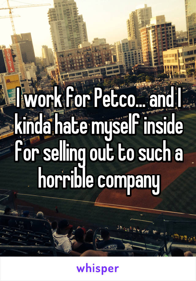 I work for Petco... and I kinda hate myself inside for selling out to such a horrible company