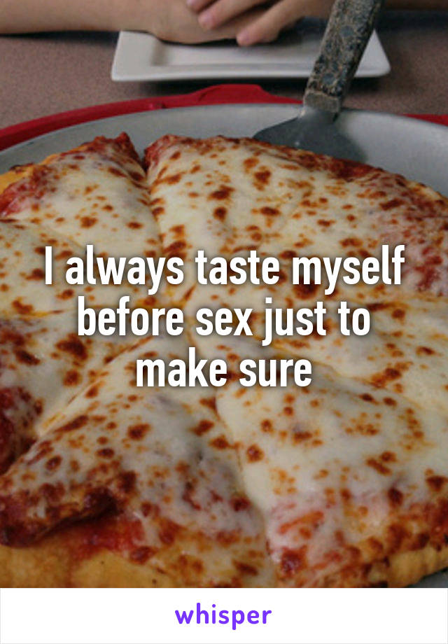 I always taste myself before sex just to make sure