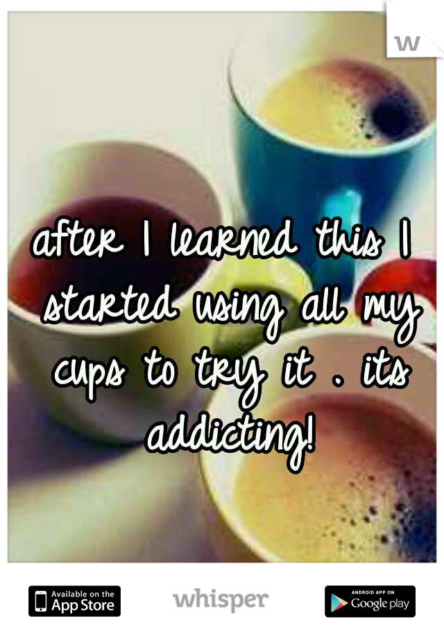 after I learned this I started using all my cups to try it . its addicting!