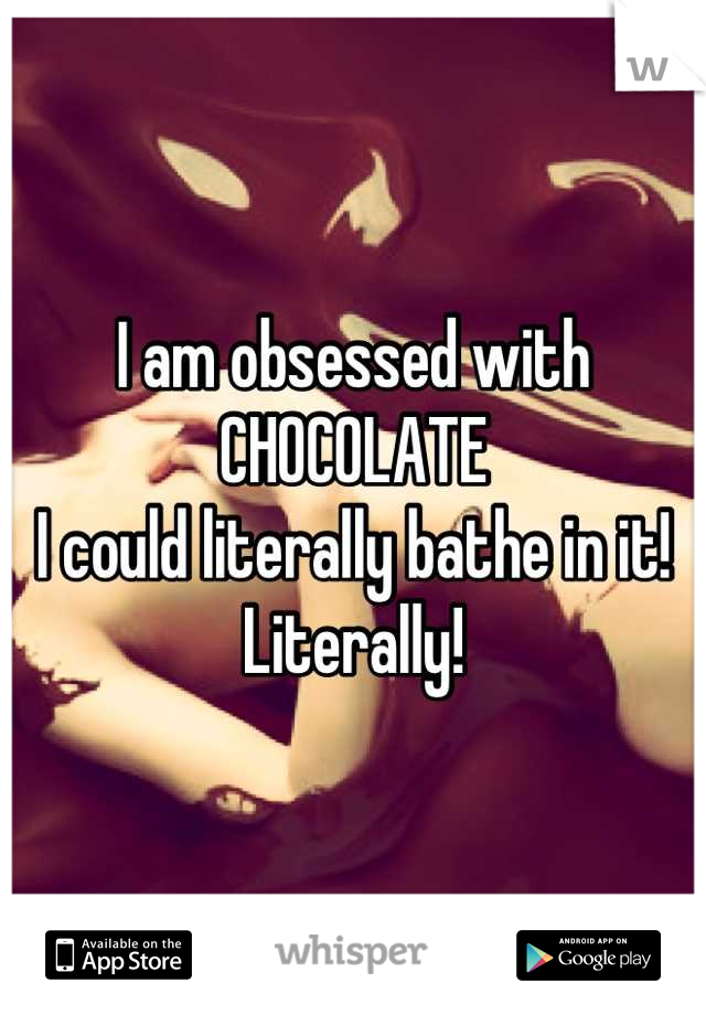 I am obsessed with CHOCOLATE
I could literally bathe in it!
Literally!