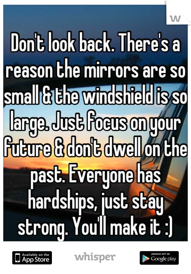 Don't look back. There's a reason the mirrors are so small & the windshield is so large. Just focus on your future & don't dwell on the past. Everyone has hardships, just stay strong. You'll make it :)