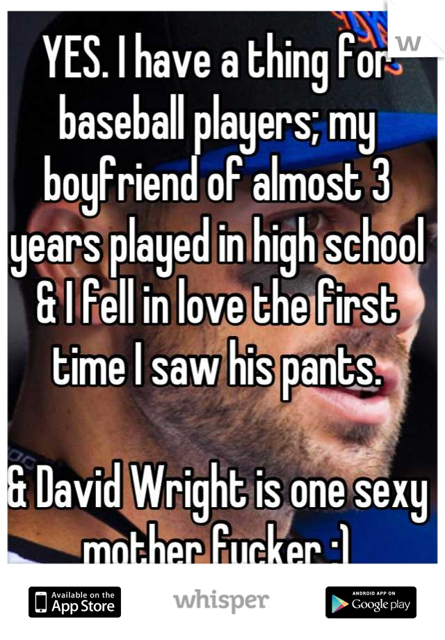 YES. I have a thing for baseball players; my boyfriend of almost 3 years played in high school & I fell in love the first time I saw his pants. 

& David Wright is one sexy mother fucker :)