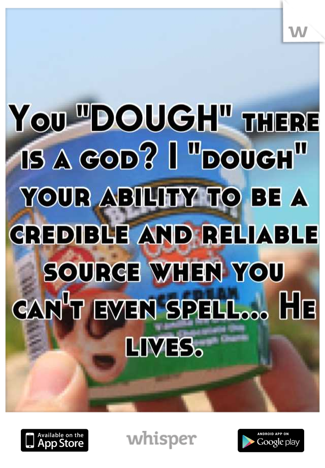 You "DOUGH" there is a god? I "dough" your ability to be a credible and reliable source when you can't even spell... He lives.