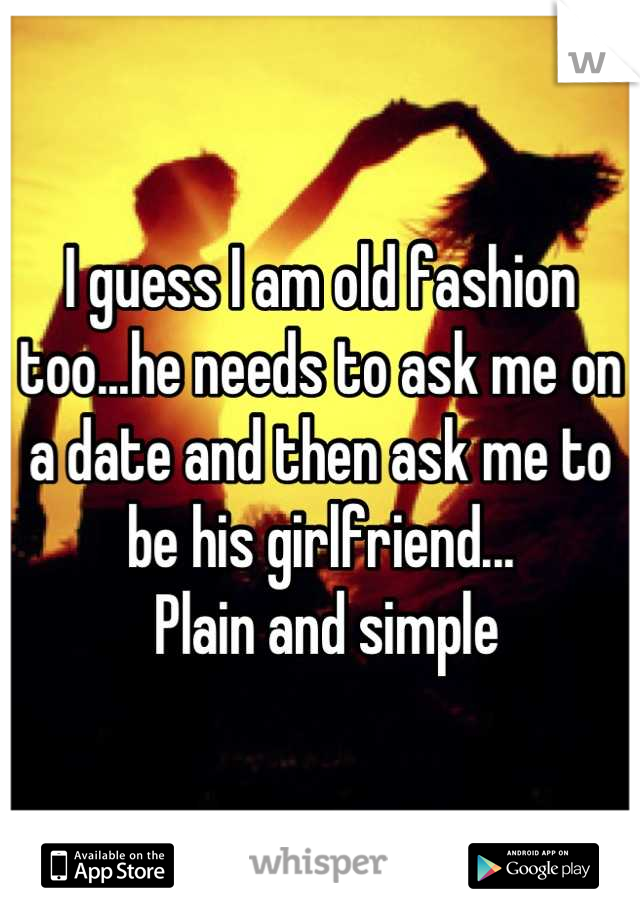 I guess I am old fashion too...he needs to ask me on a date and then ask me to be his girlfriend...
 Plain and simple