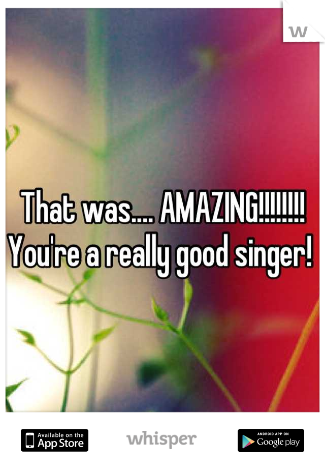 That was.... AMAZING!!!!!!!!
You're a really good singer! 