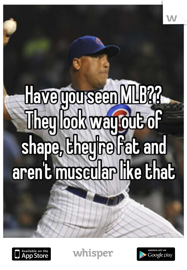 Have you seen MLB??
They look way out of shape, they're fat and aren't muscular like that