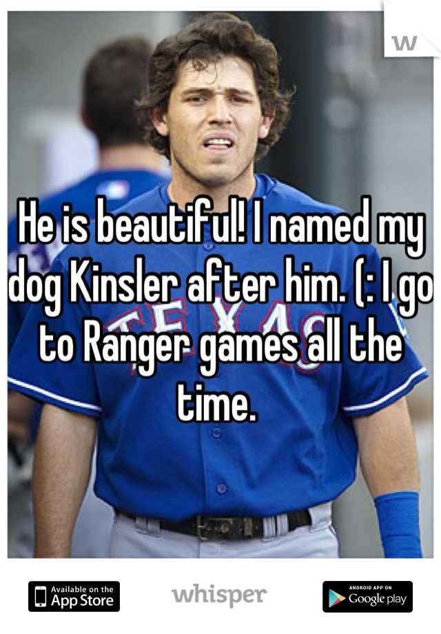 He is beautiful! I named my dog Kinsler after him. (: I go to Ranger games all the time. 