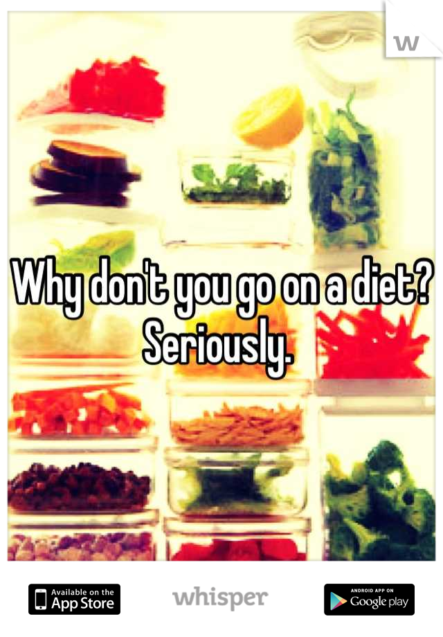 Why don't you go on a diet? Seriously. 