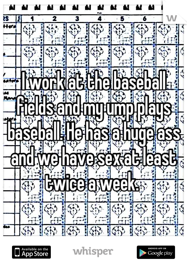 I work at the baseball fields and my ump plays baseball. He has a huge ass and we have sex at least twice a week. 
