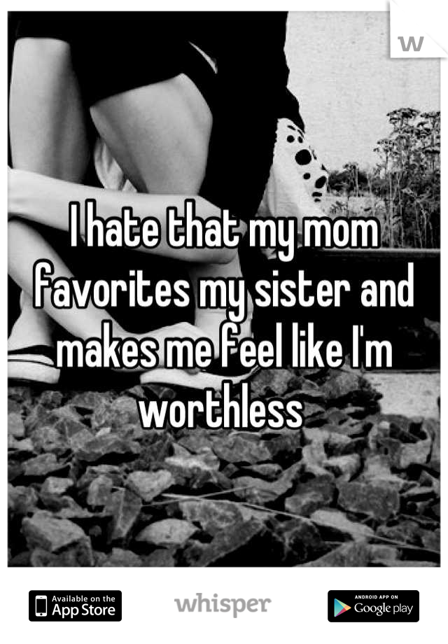I hate that my mom favorites my sister and makes me feel like I'm worthless 