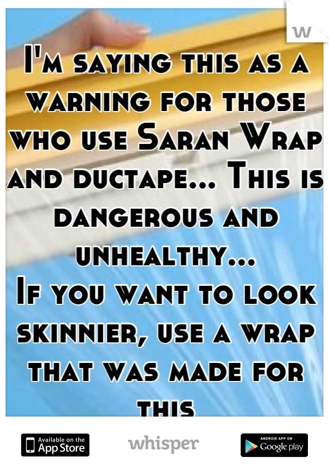I'm saying this as a warning for those who use Saran Wrap and ductape... This is dangerous and unhealthy...
If you want to look skinnier, use a wrap that was made for this