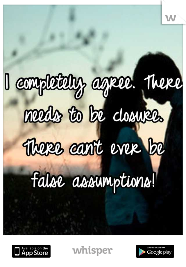 I completely agree. There needs to be closure. There can't ever be false assumptions!