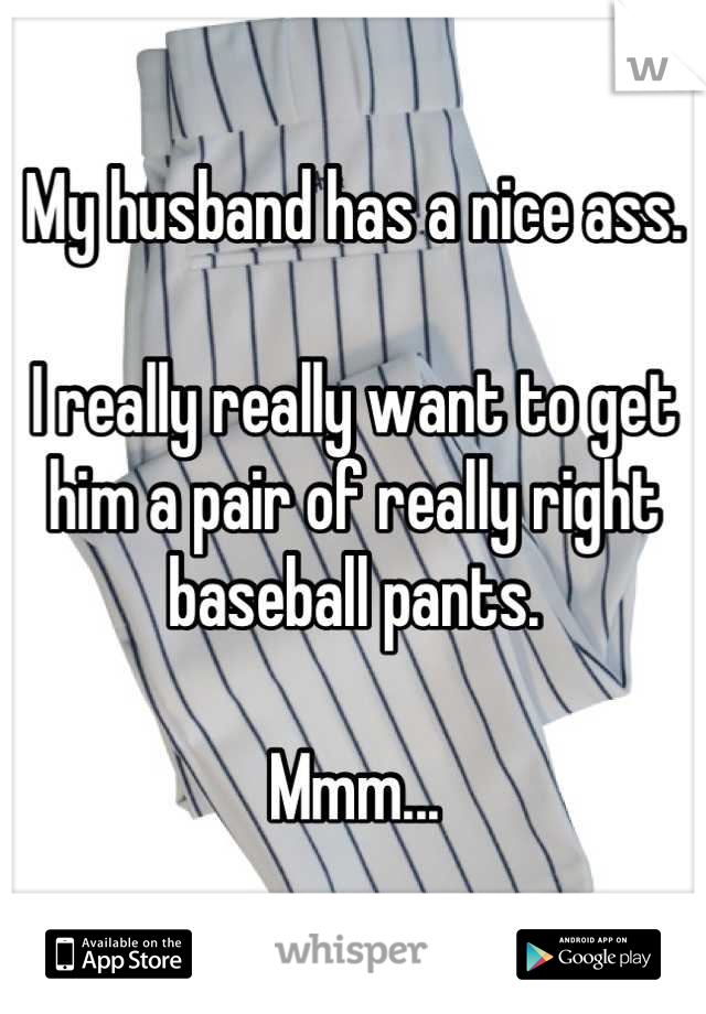 My husband has a nice ass. 

I really really want to get him a pair of really right baseball pants. 

Mmm...