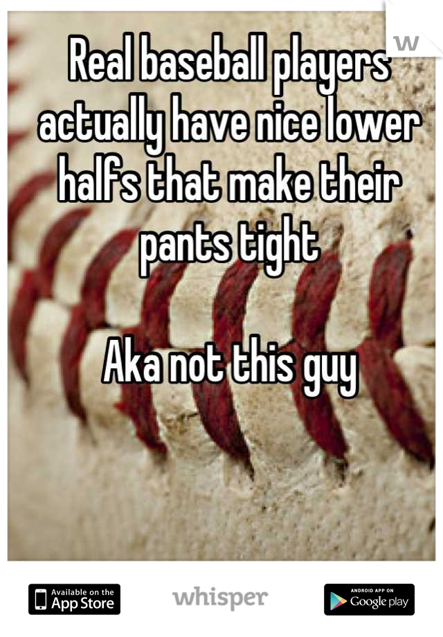 Real baseball players actually have nice lower halfs that make their pants tight

Aka not this guy