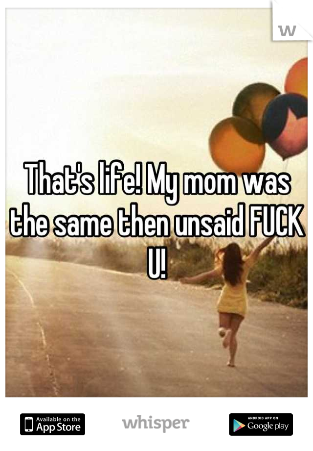 That's life! My mom was the same then unsaid FUCK U!