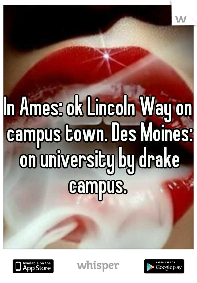 In Ames: ok Lincoln Way on campus town. Des Moines: on university by drake campus. 