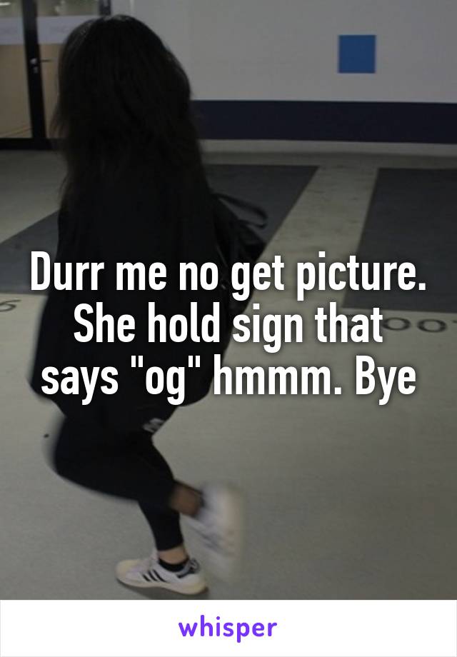 Durr me no get picture. She hold sign that says "og" hmmm. Bye