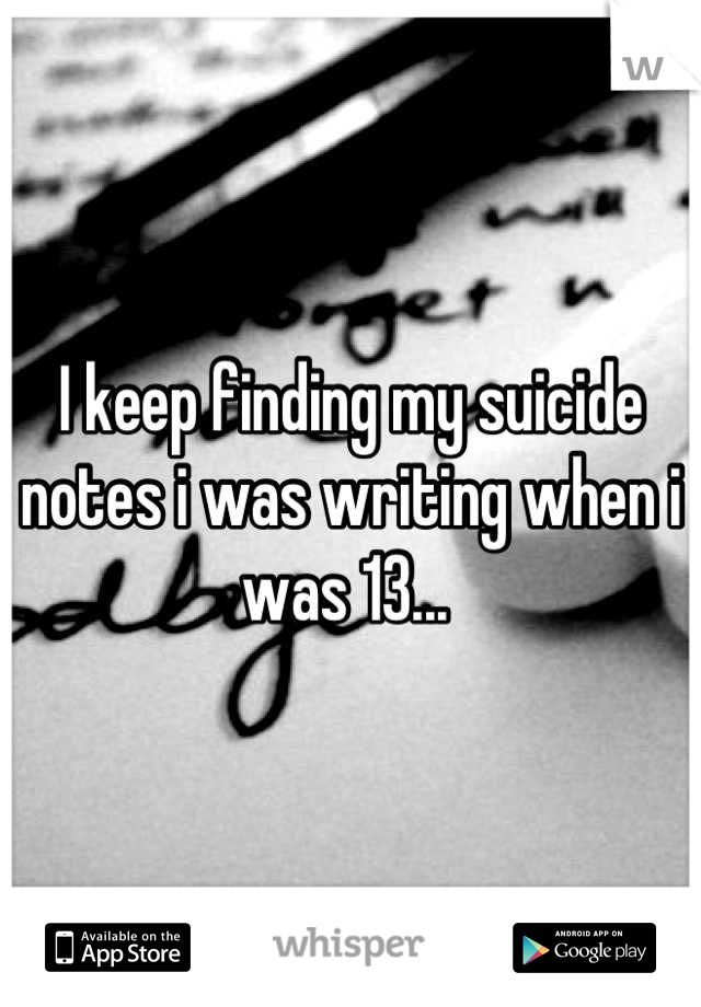 I keep finding my suicide notes i was writing when i was 13... 