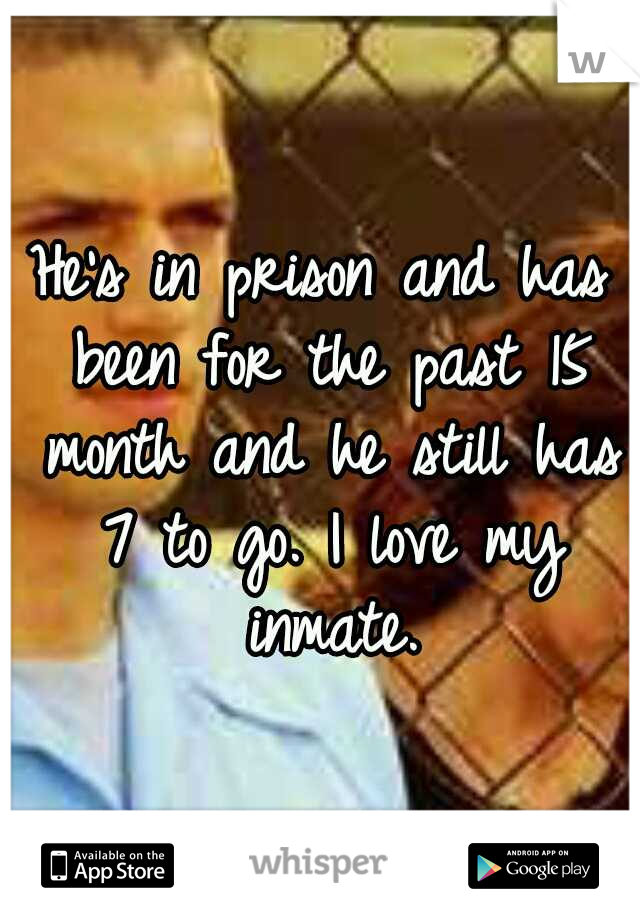He's in prison and has been for the past 15 month and he still has 7 to go. I love my inmate.