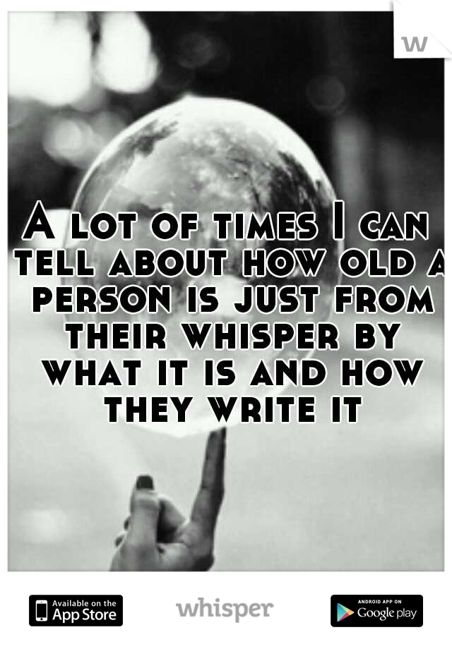 A lot of times I can tell about how old a person is just from their whisper by what it is and how they write it