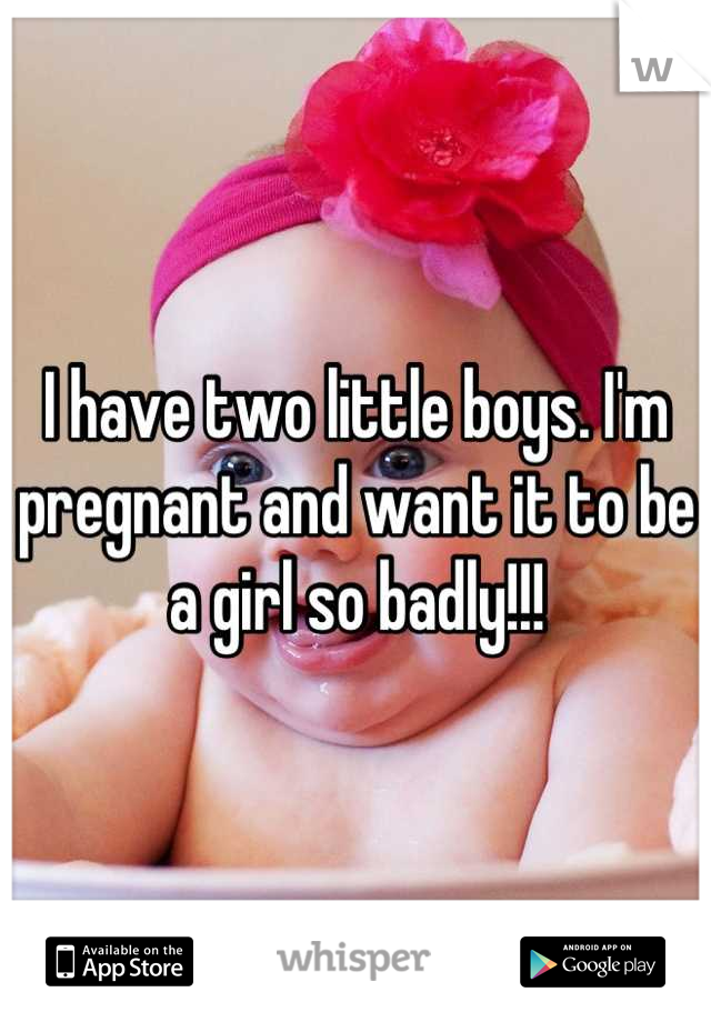 I have two little boys. I'm pregnant and want it to be a girl so badly!!!