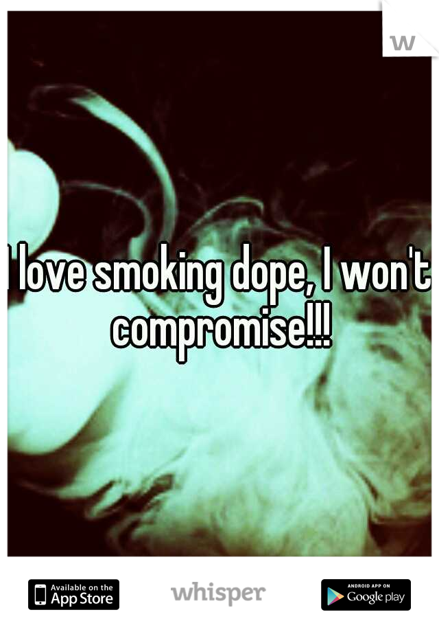 I love smoking dope, I won't compromise!!!