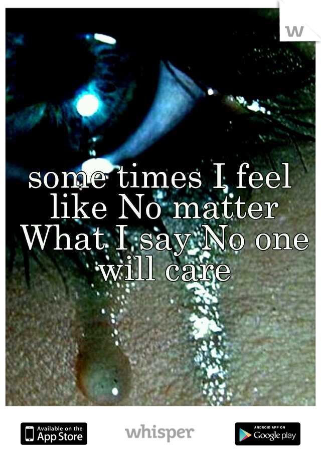some times I feel like No matter What I say No one will care