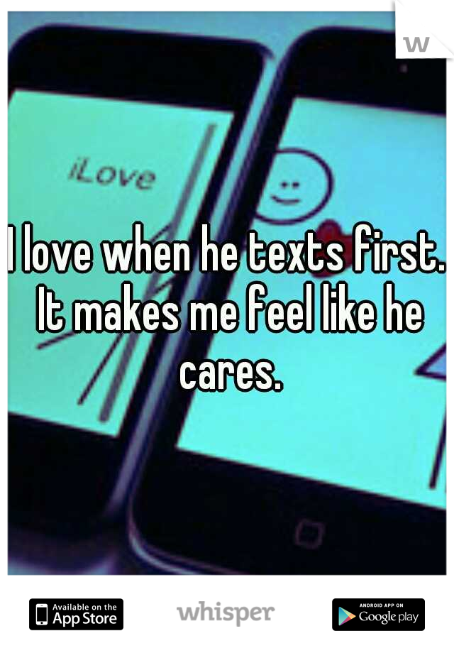 I love when he texts first. It makes me feel like he cares.