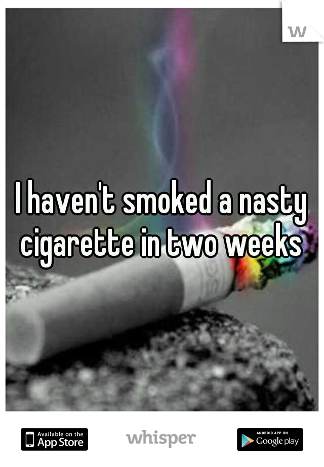 I haven't smoked a nasty cigarette in two weeks 