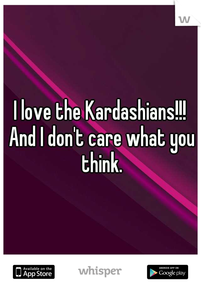 I love the Kardashians!!! And I don't care what you think.