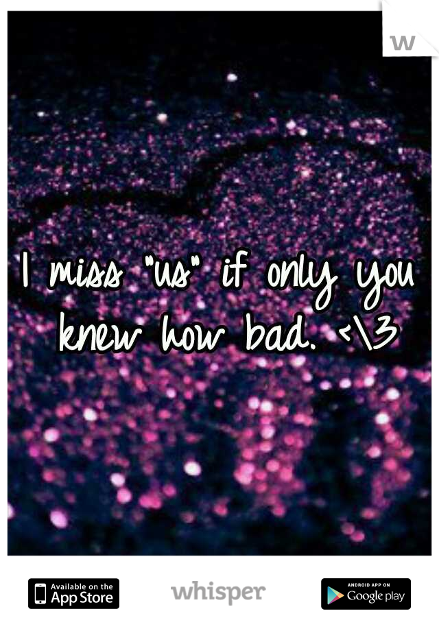 I miss "us" if only you knew how bad. <\3