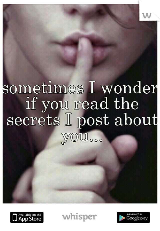 sometimes I wonder if you read the secrets I post about you...