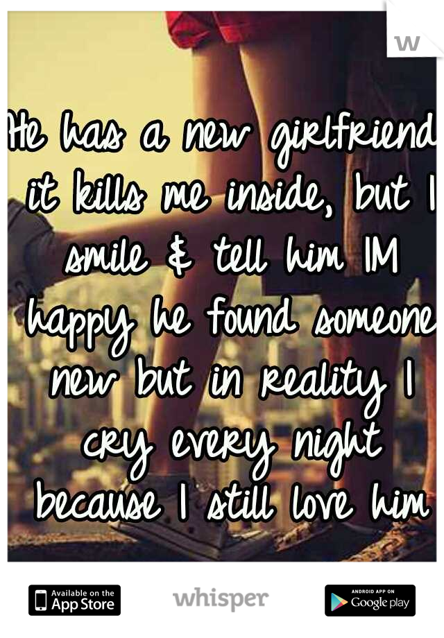 He has a new girlfriend it kills me inside, but I smile & tell him IM happy he found someone new but in reality I cry every night because I still love him