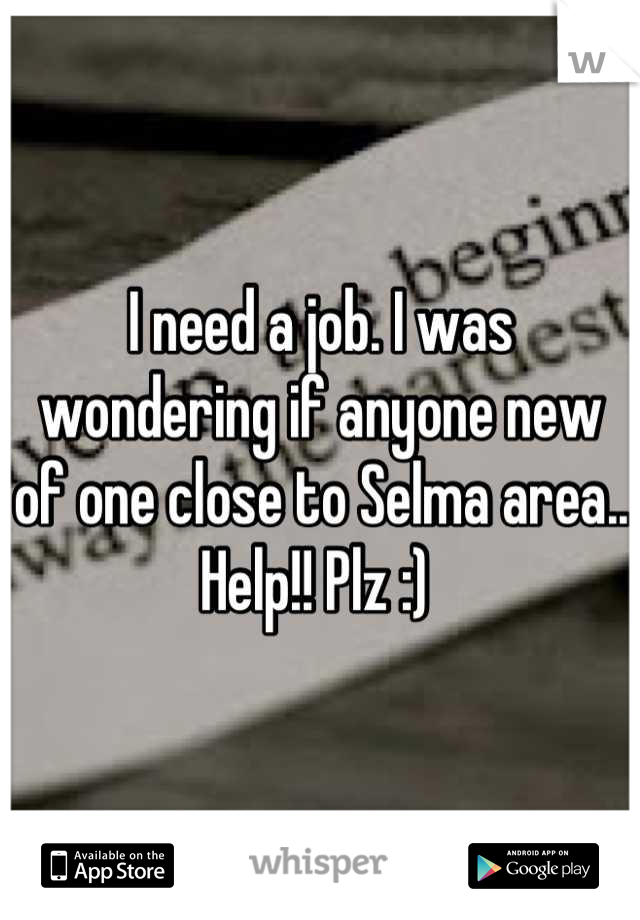 I need a job. I was wondering if anyone new of one close to Selma area.. Help!! Plz :) 