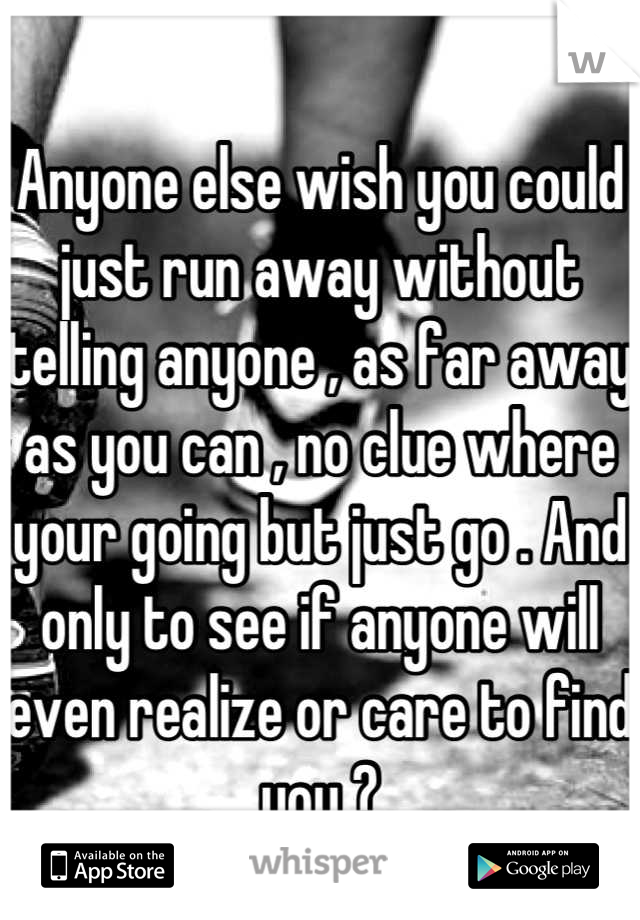 Anyone else wish you could just run away without telling anyone , as far away as you can , no clue where your going but just go . And only to see if anyone will even realize or care to find you ?
